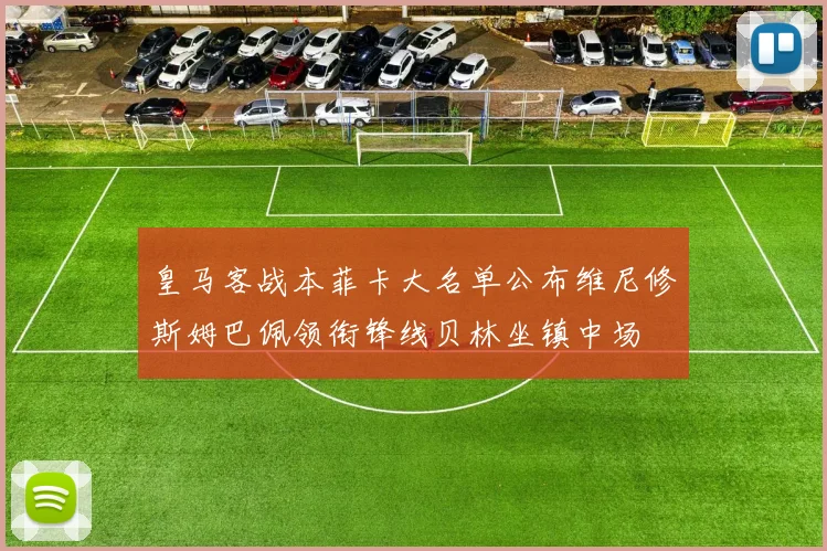 皇马客战本菲卡大名单公布维尼修斯姆巴佩领衔锋线贝林坐镇中场