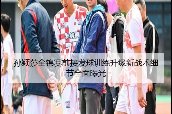 孙颖莎全锦赛前接发球训练升级新战术细节全面曝光 | milan