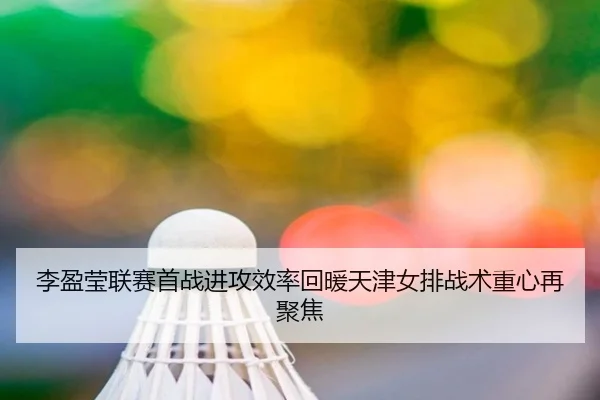 李盈莹联赛首战进攻效率回暖天津女排战术重心再聚焦 | milan